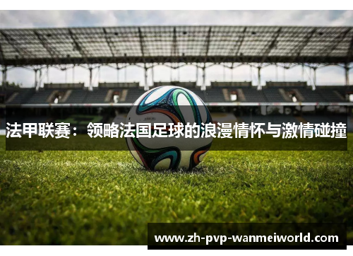 法甲联赛:领略法国足球的浪漫情怀与激情碰撞 法甲联赛:领略法国足球的浪漫情怀与激情碰撞