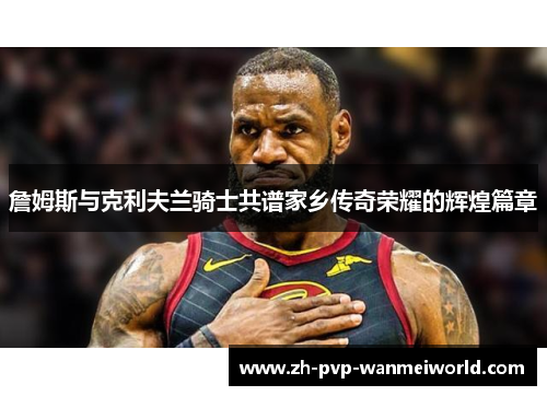 詹姆斯与克利夫兰骑士共谱家乡传奇荣耀的辉煌篇章 詹姆斯与克利夫兰骑士共谱家乡传奇荣耀的辉煌篇章